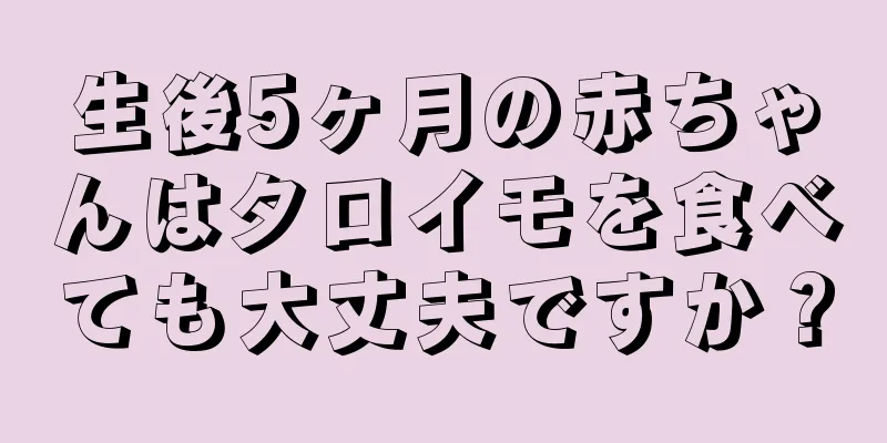 生後5ヶ月の赤ちゃんはタロイモを食べても大丈夫ですか？