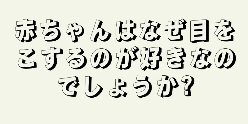 赤ちゃんはなぜ目をこするのが好きなのでしょうか?