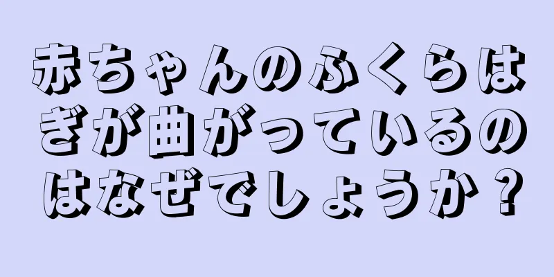 赤ちゃんのふくらはぎが曲がっているのはなぜでしょうか？