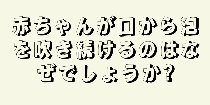 赤ちゃんが口から泡を吹き続けるのはなぜでしょうか?