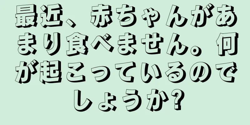 最近、赤ちゃんがあまり食べません。何が起こっているのでしょうか?