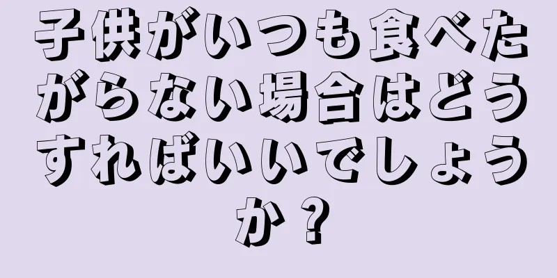 子供がいつも食べたがらない場合はどうすればいいでしょうか？