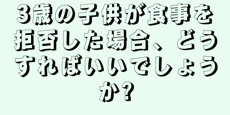 3歳の子供が食事を拒否した場合、どうすればいいでしょうか?