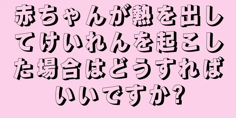赤ちゃんが熱を出してけいれんを起こした場合はどうすればいいですか?