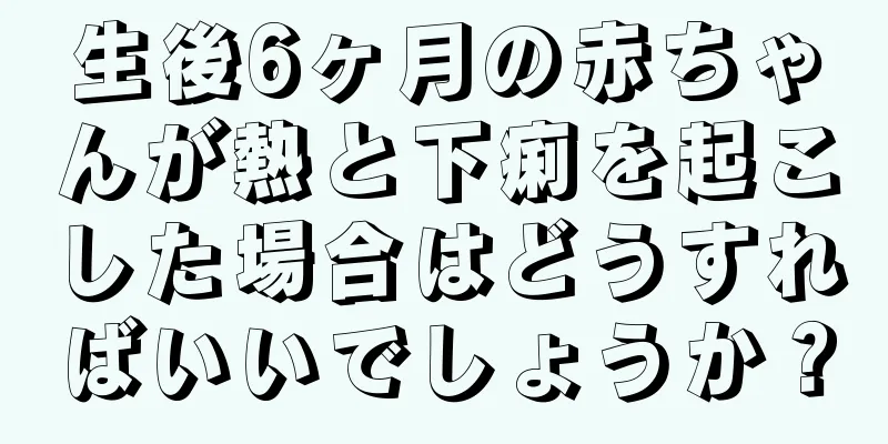 生後6ヶ月の赤ちゃんが熱と下痢を起こした場合はどうすればいいでしょうか？