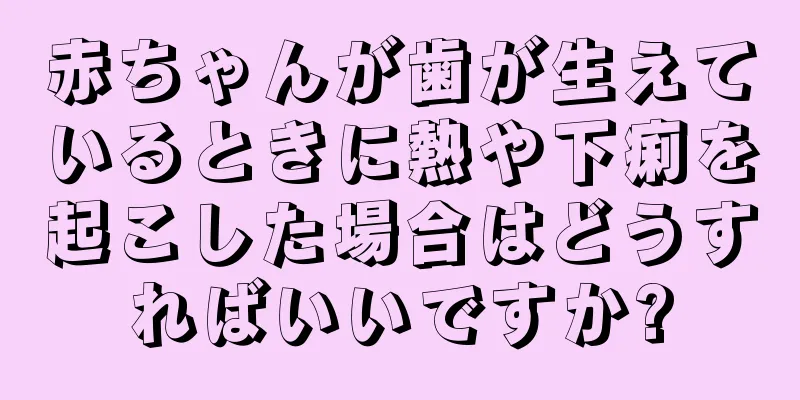 赤ちゃんが歯が生えているときに熱や下痢を起こした場合はどうすればいいですか?