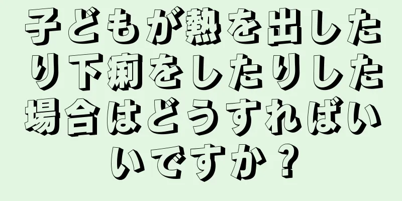 子どもが熱を出したり下痢をしたりした場合はどうすればいいですか？