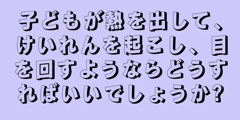 子どもが熱を出して、けいれんを起こし、目を回すようならどうすればいいでしょうか?
