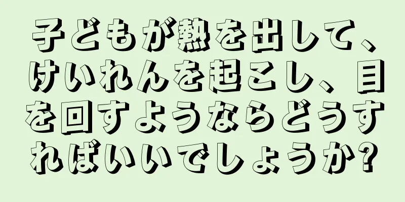 子どもが熱を出して、けいれんを起こし、目を回すようならどうすればいいでしょうか?