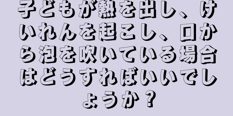子どもが熱を出し、けいれんを起こし、口から泡を吹いている場合はどうすればいいでしょうか？