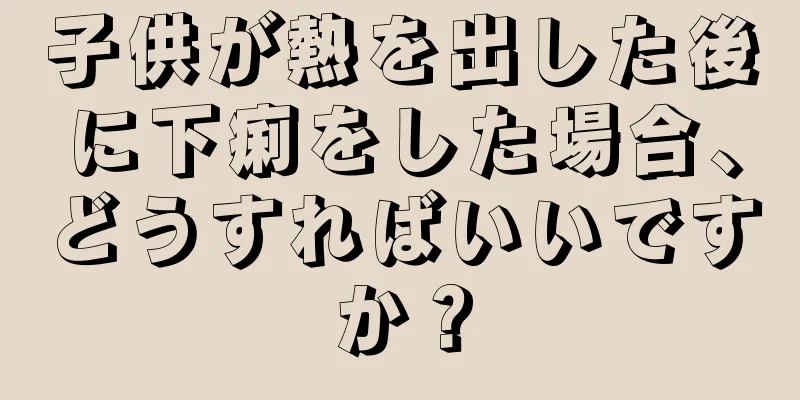 子供が熱を出した後に下痢をした場合、どうすればいいですか？