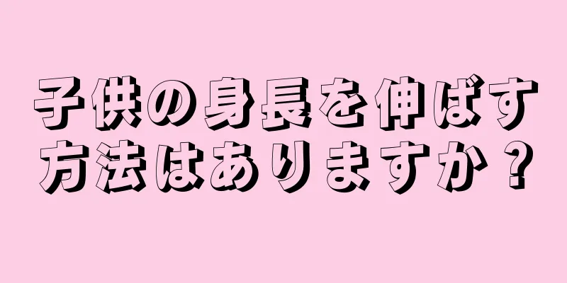 子供の身長を伸ばす方法はありますか？