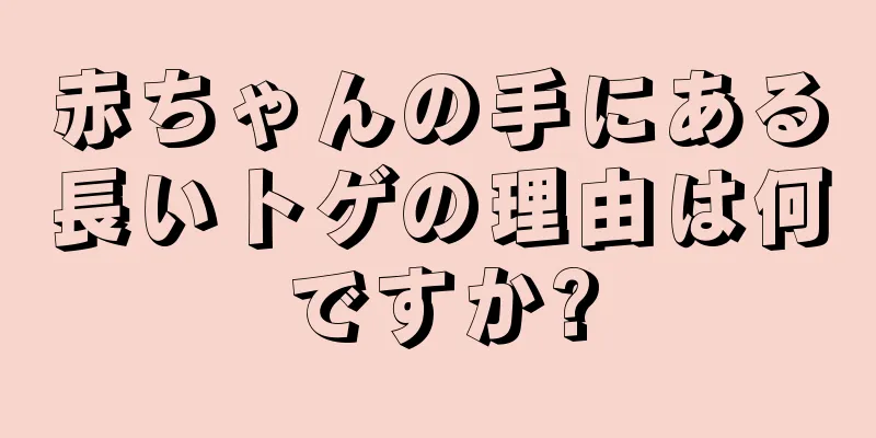 赤ちゃんの手にある長いトゲの理由は何ですか?
