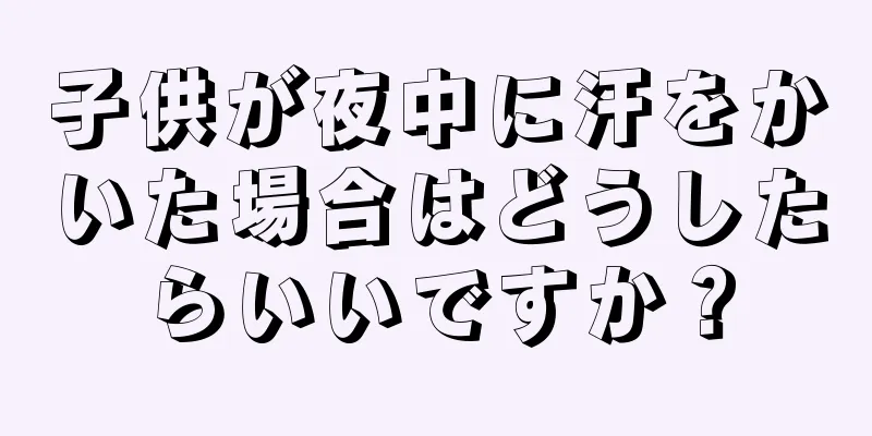 子供が夜中に汗をかいた場合はどうしたらいいですか？
