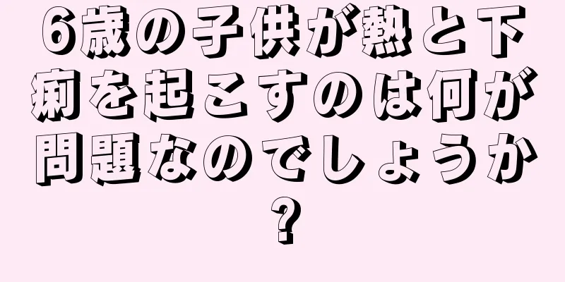 6歳の子供が熱と下痢を起こすのは何が問題なのでしょうか?