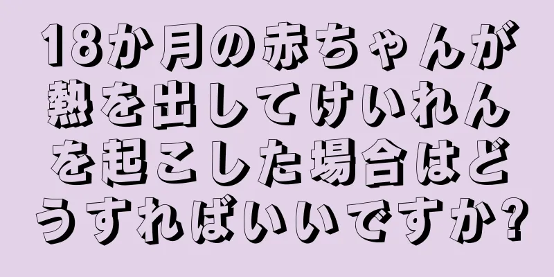 18か月の赤ちゃんが熱を出してけいれんを起こした場合はどうすればいいですか?