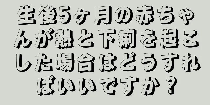 生後5ヶ月の赤ちゃんが熱と下痢を起こした場合はどうすればいいですか？