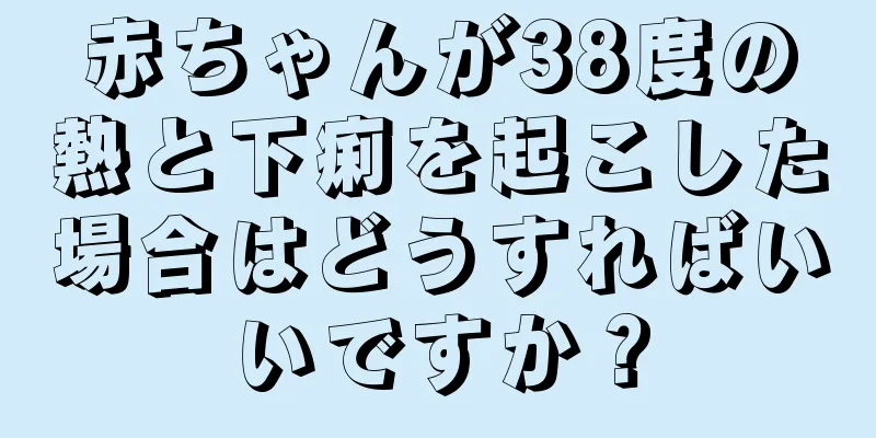 赤ちゃんが38度の熱と下痢を起こした場合はどうすればいいですか？