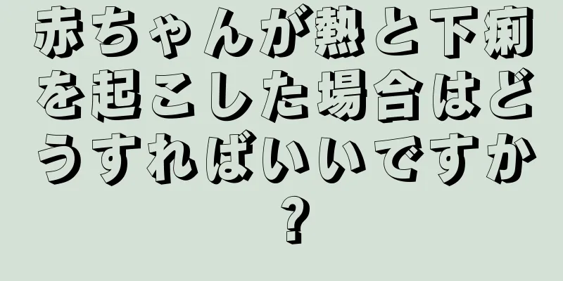 赤ちゃんが熱と下痢を起こした場合はどうすればいいですか？