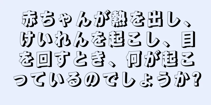 赤ちゃんが熱を出し、けいれんを起こし、目を回すとき、何が起こっているのでしょうか?