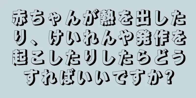 赤ちゃんが熱を出したり、けいれんや発作を起こしたりしたらどうすればいいですか?