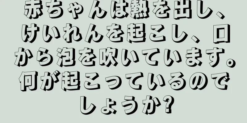 赤ちゃんは熱を出し、けいれんを起こし、口から泡を吹いています。何が起こっているのでしょうか?