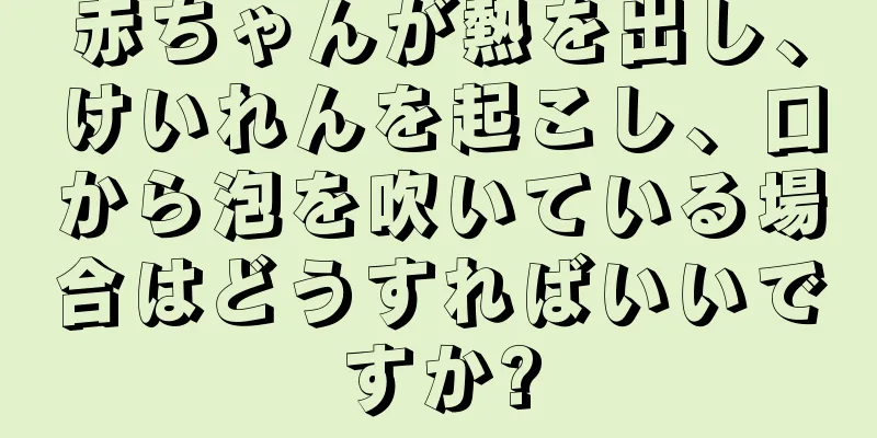 赤ちゃんが熱を出し、けいれんを起こし、口から泡を吹いている場合はどうすればいいですか?