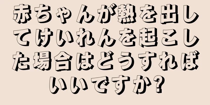 赤ちゃんが熱を出してけいれんを起こした場合はどうすればいいですか?