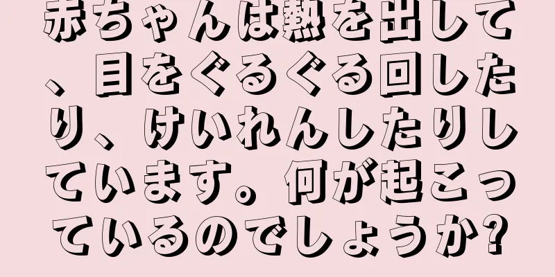 赤ちゃんは熱を出して、目をぐるぐる回したり、けいれんしたりしています。何が起こっているのでしょうか?