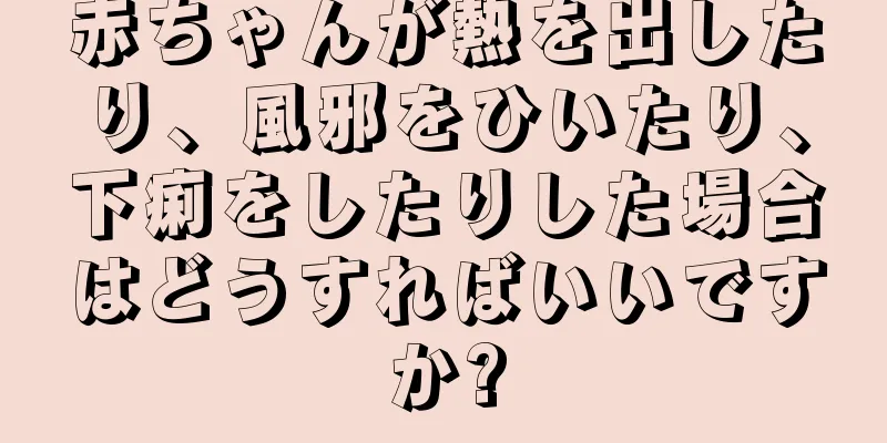 赤ちゃんが熱を出したり、風邪をひいたり、下痢をしたりした場合はどうすればいいですか?