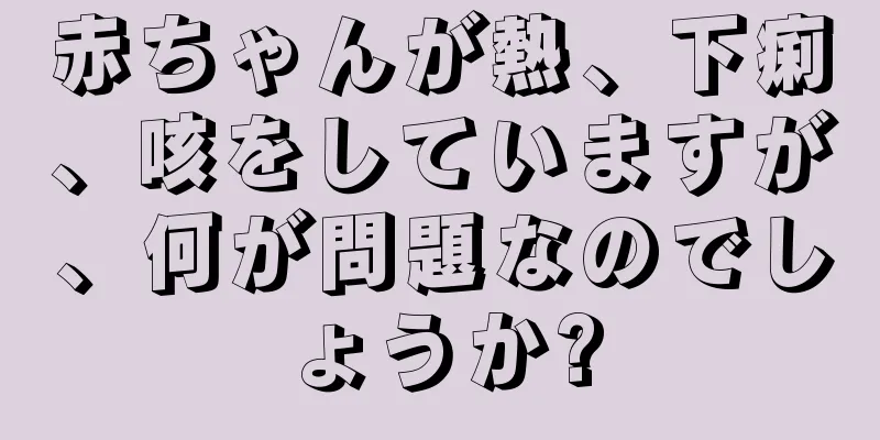 赤ちゃんが熱、下痢、咳をしていますが、何が問題なのでしょうか?