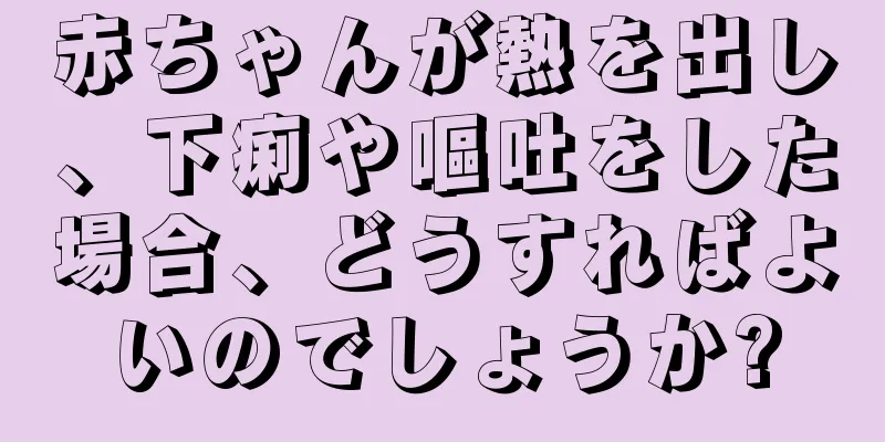 赤ちゃんが熱を出し、下痢や嘔吐をした場合、どうすればよいのでしょうか?