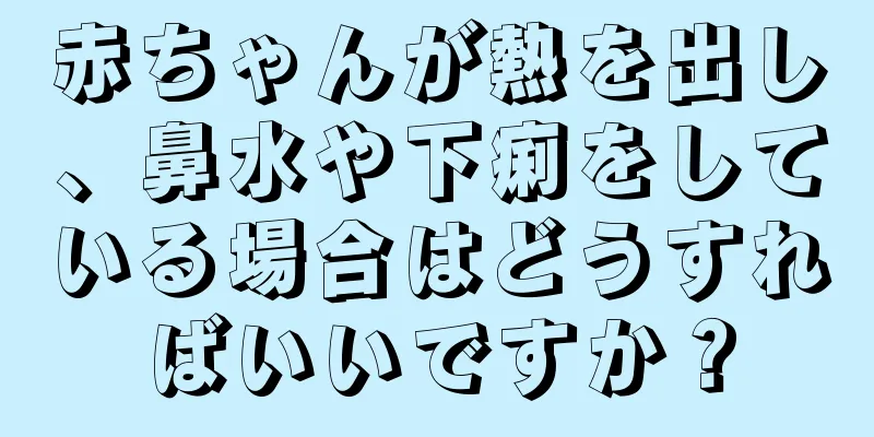 赤ちゃんが熱を出し、鼻水や下痢をしている場合はどうすればいいですか？