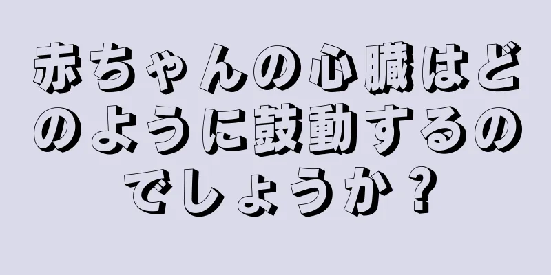 赤ちゃんの心臓はどのように鼓動するのでしょうか？