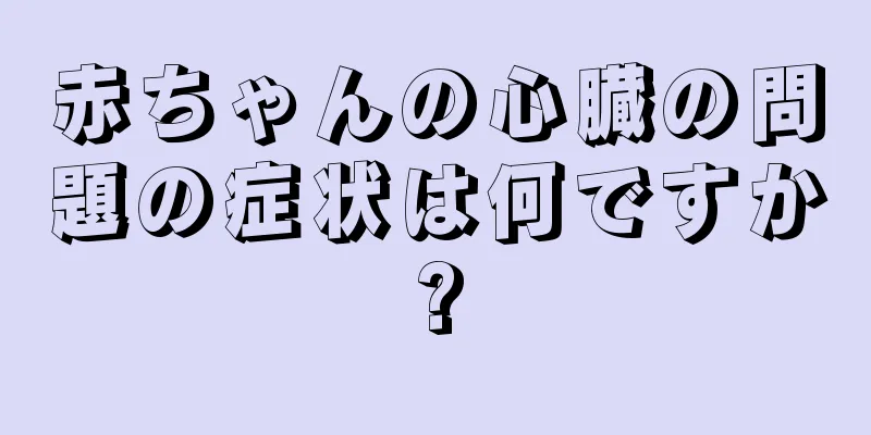 赤ちゃんの心臓の問題の症状は何ですか?