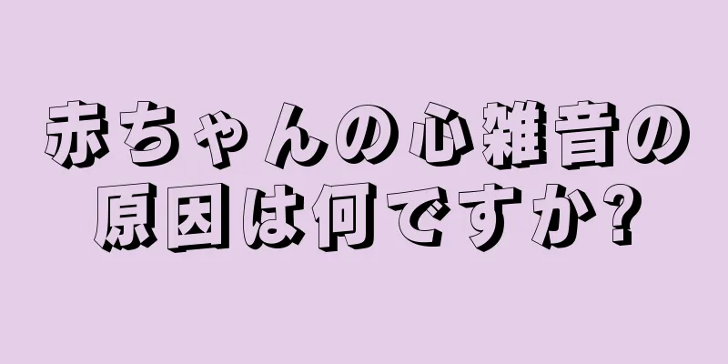 赤ちゃんの心雑音の原因は何ですか?