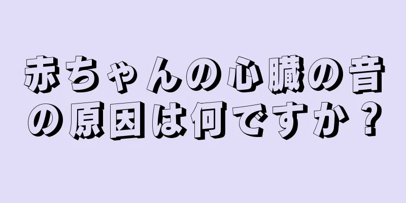 赤ちゃんの心臓の音の原因は何ですか？