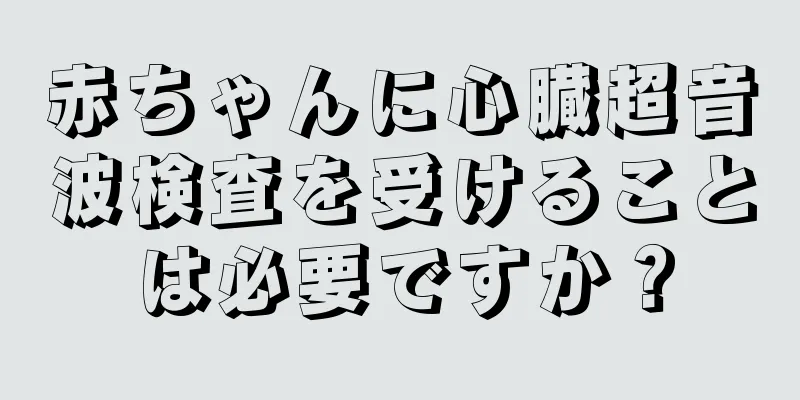 赤ちゃんに心臓超音波検査を受けることは必要ですか？