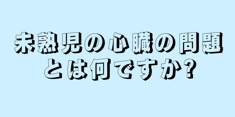 未熟児の心臓の問題とは何ですか?