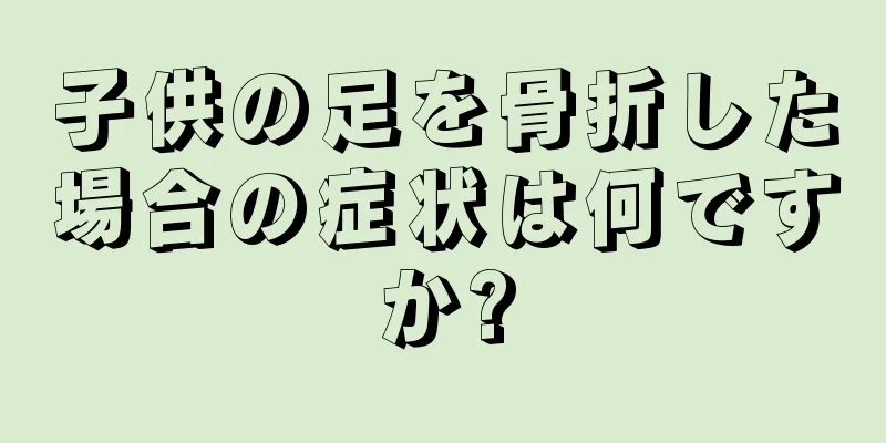 子供の足を骨折した場合の症状は何ですか?