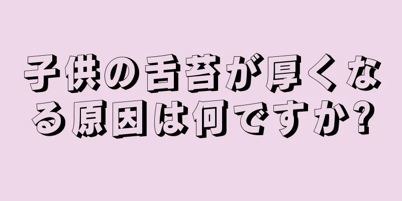 子供の舌苔が厚くなる原因は何ですか?