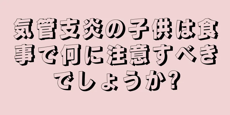 気管支炎の子供は食事で何に注意すべきでしょうか?