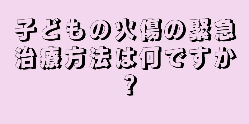 子どもの火傷の緊急治療方法は何ですか？