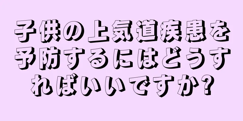 子供の上気道疾患を予防するにはどうすればいいですか?