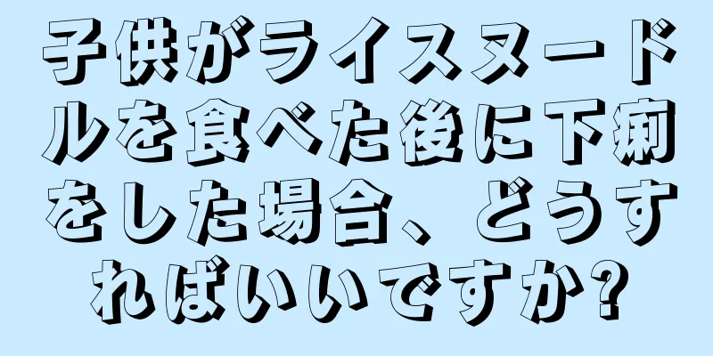子供がライスヌードルを食べた後に下痢をした場合、どうすればいいですか?