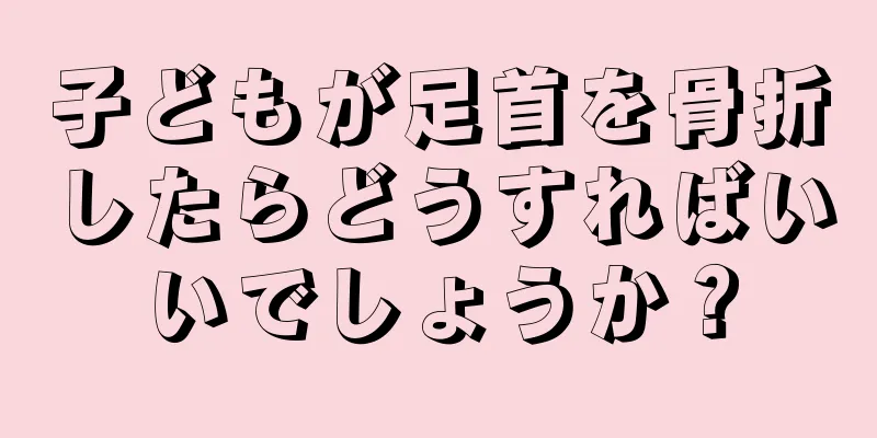 子どもが足首を骨折したらどうすればいいでしょうか？