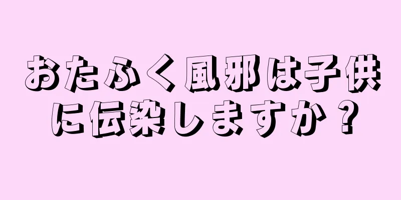 おたふく風邪は子供に伝染しますか？