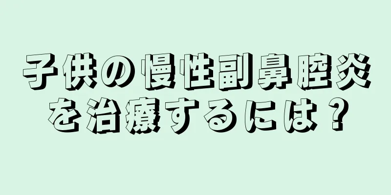 子供の慢性副鼻腔炎を治療するには？
