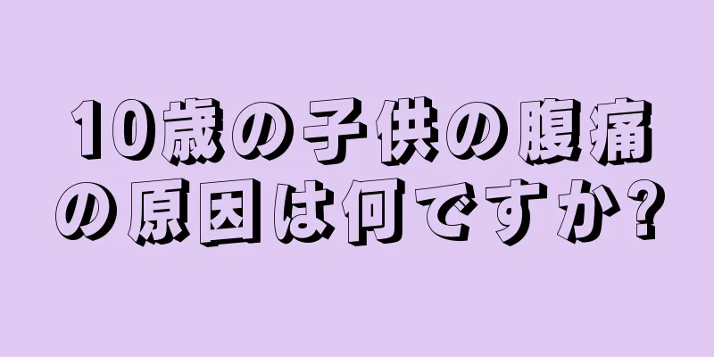 10歳の子供の腹痛の原因は何ですか?