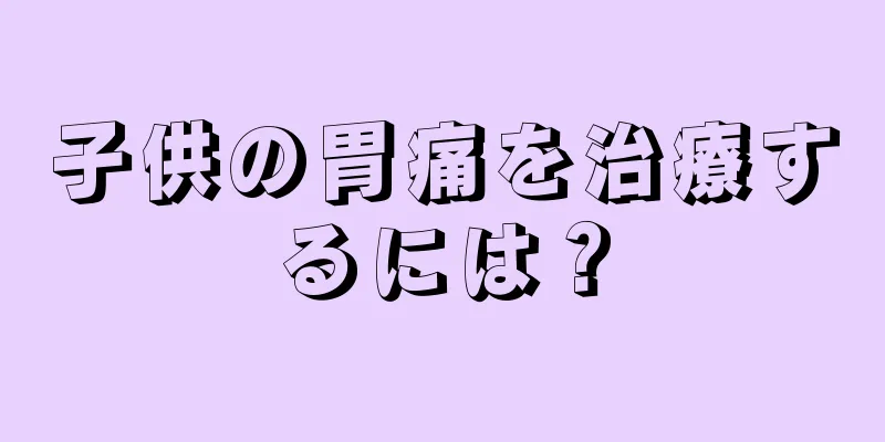 子供の胃痛を治療するには？